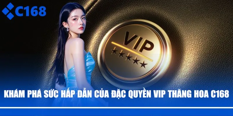 Khám phá sức hấp dẫn của đặc quyền VIP thăng hoa C168