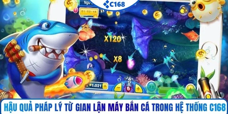 Hậu quả pháp lý từ gian lận máy bắn cá trong hệ thống C168